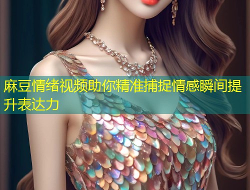 麻豆情绪视频助你精准捕捉情感瞬间提升表达力