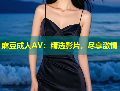 麻豆成人AV:精选影片,尽享激情 麻豆成人AV:精选影片,尽享激情
