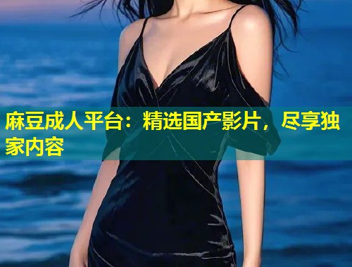 麻豆成人平台：精选国产影片，尽享独家内容
