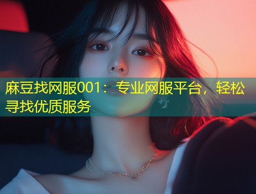 麻豆找网服001:专业网服平台,轻松寻找优质服务 麻豆找网服001:专业网服平台,轻松寻找优质服务