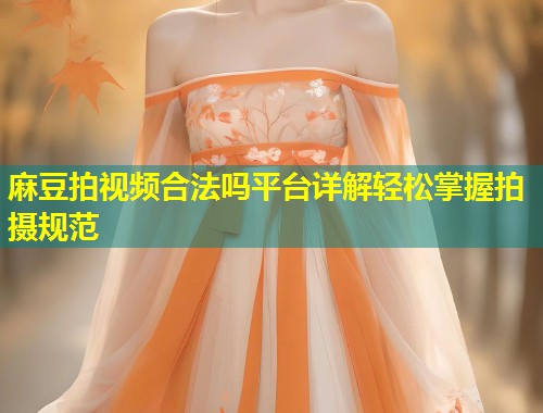 麻豆拍视频合法吗平台详解轻松掌握拍摄规范