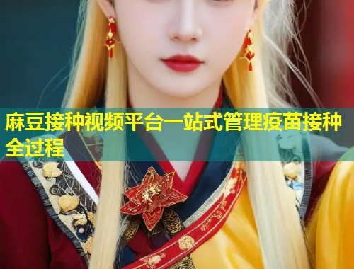 麻豆接种视频平台一站式管理疫苗接种全过程