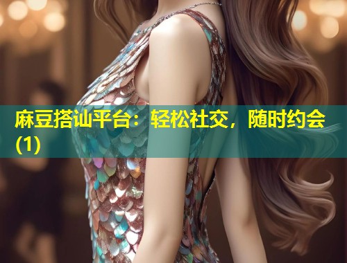 麻豆搭讪平台：轻松社交，随时约会(1)