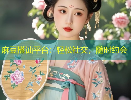 麻豆搭讪平台：轻松社交，随时约会