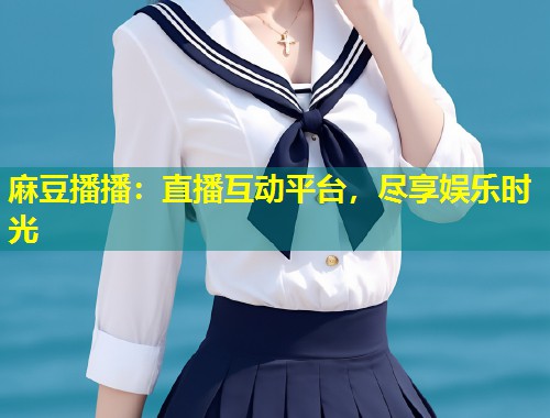 麻豆播播:直播互动平台,尽享娱乐时光 麻豆播播:直播互动平台,尽享娱乐时光