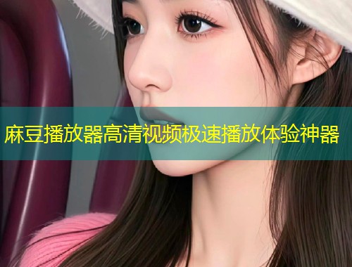 麻豆播放器高清视频极速播放体验神器