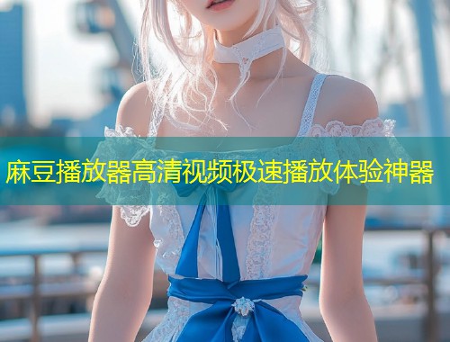 麻豆播放器高清视频极速播放体验神器