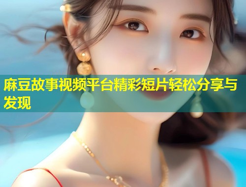 麻豆故事视频平台精彩短片轻松分享与发现 麻豆故事视频平台精彩短片轻松分享与发现