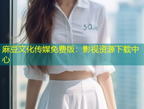 麻豆文化传媒免费版:影视资源下载中心 麻豆文化传媒免费版:影视资源下载中心