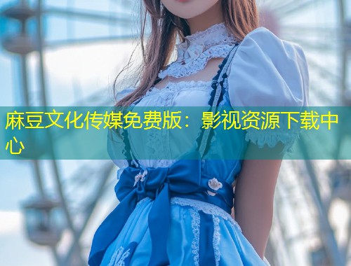 麻豆文化传媒免费版：影视资源下载中心