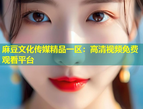 麻豆文化传媒精品一区：高清视频免费观看平台