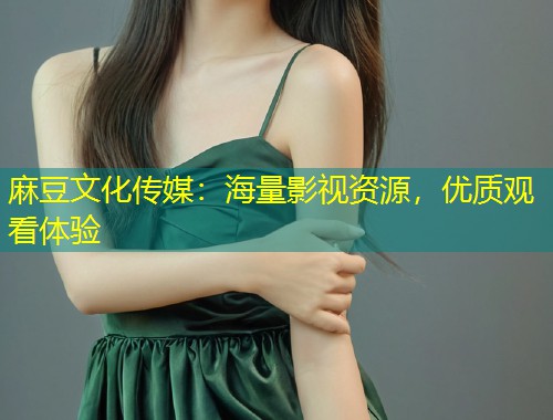 麻豆文化传媒：海量影视资源，优质观看体验