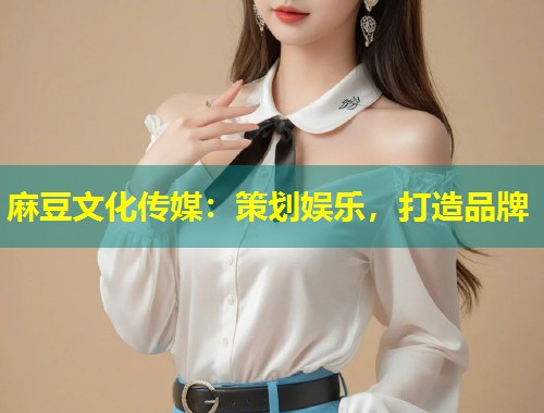 麻豆文化传媒:策划娱乐,打造品牌 麻豆文化传媒:策划娱乐,打造品牌
