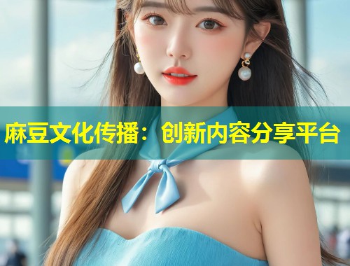 麻豆文化传播：创新内容分享平台