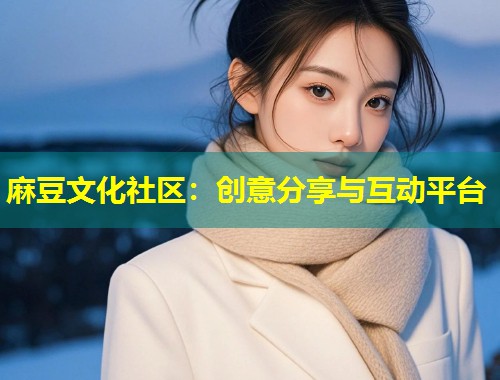 麻豆文化社区：创意分享与互动平台