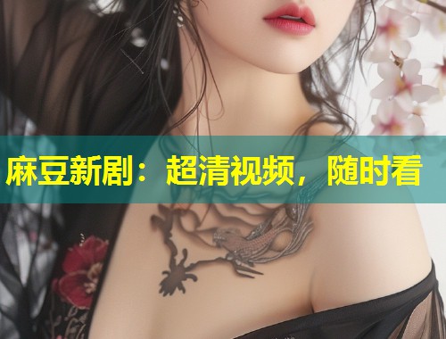 麻豆新剧：超清视频，随时看