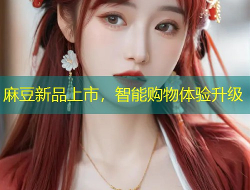 麻豆新品上市，智能购物体验升级