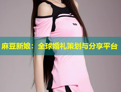 麻豆新娘：全球婚礼策划与分享平台