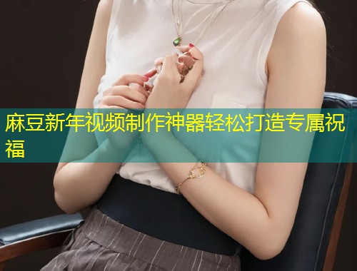 麻豆新年视频制作神器轻松打造专属祝福