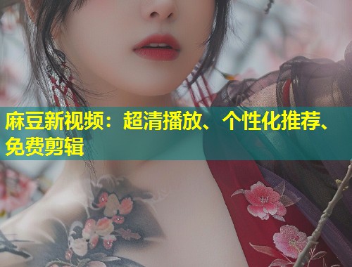 麻豆新视频：超清播放、个性化推荐、免费剪辑
