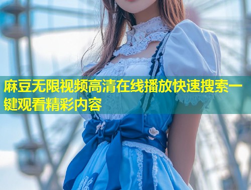 麻豆无限视频高清在线播放快速搜索一键观看精彩内容