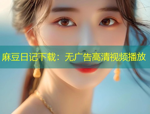 麻豆日记下载：无广告高清视频播放