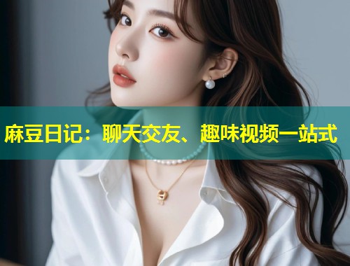 麻豆日记：聊天交友、趣味视频一站式