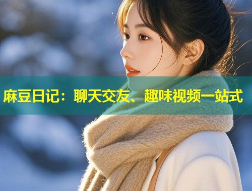 麻豆日记：聊天交友、趣味视频一站式