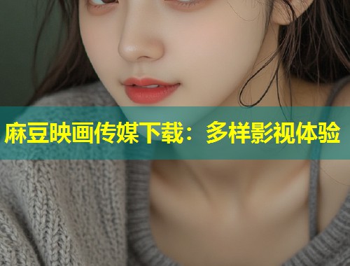 麻豆映画传媒下载：多样影视体验