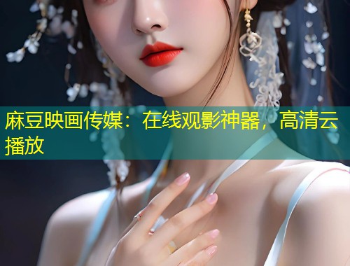 麻豆映画传媒：在线观影神器，高清云播放