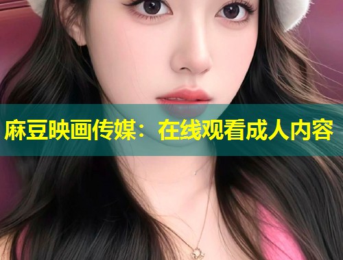 麻豆映画传媒：在线观看成人内容