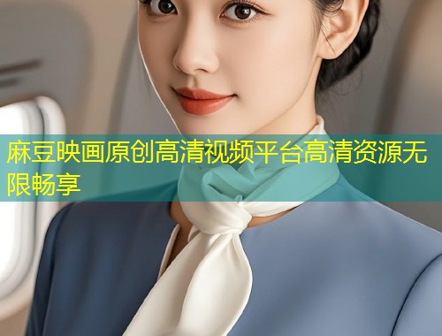 麻豆映画原创高清视频平台高清资源无限畅享