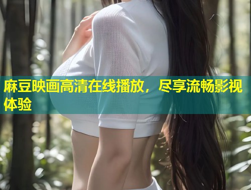 麻豆映画高清在线播放，尽享流畅影视体验