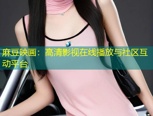 麻豆映画：高清影视在线播放与社区互动平台