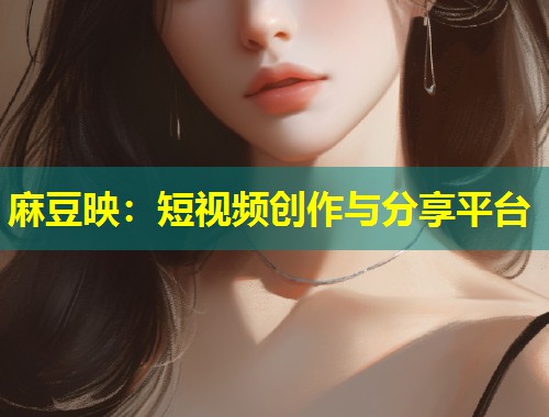 麻豆映：短视频创作与分享平台