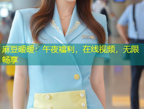 麻豆暧暧：午夜福利，在线视频，无限畅享