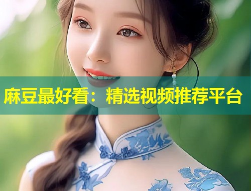 麻豆最好看：精选视频推荐平台