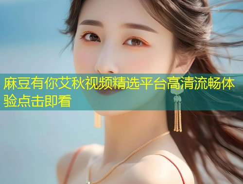麻豆有你艾秋视频精选平台高清流畅体验点击即看