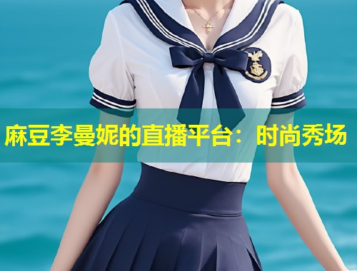 麻豆李曼妮的直播平台：时尚秀场