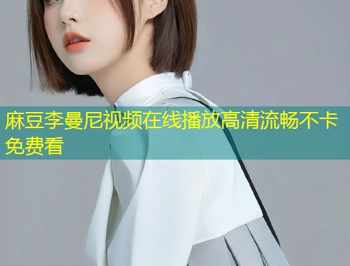 麻豆李曼尼视频在线播放高清流畅不卡免费看