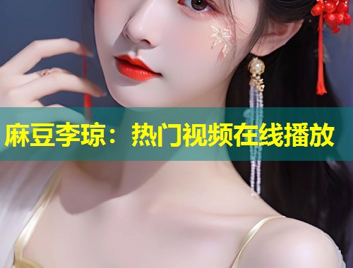 麻豆李琼：热门视频在线播放