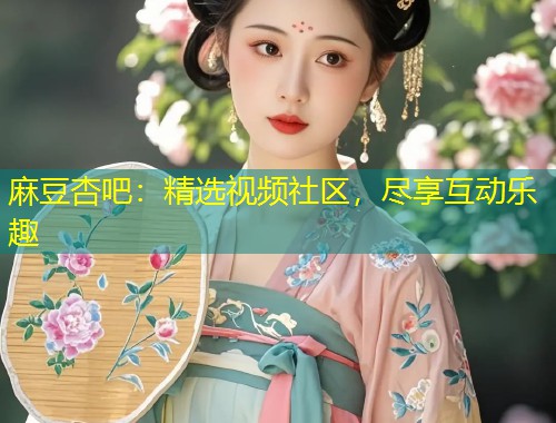 麻豆杏吧：精选视频社区，尽享互动乐趣