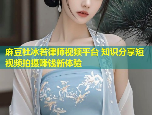 麻豆杜冰若律师视频平台 知识分享短视频拍摄赚钱新体验
