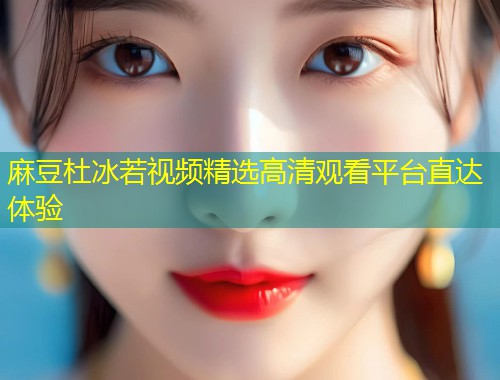 麻豆杜冰若视频精选高清观看平台直达体验