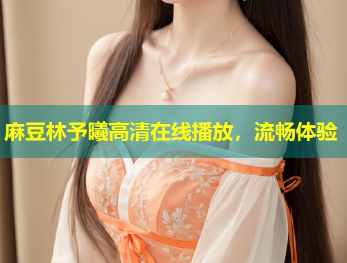 麻豆林予曦高清在线播放，流畅体验
