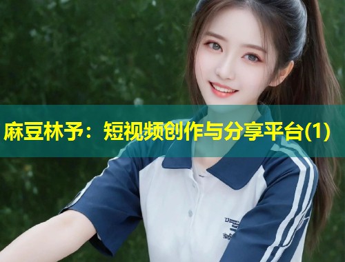 麻豆林予：短视频创作与分享平台(1)