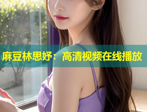 麻豆林思妤：高清视频在线播放