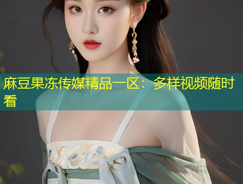 麻豆果冻传媒精品一区：多样视频随时看