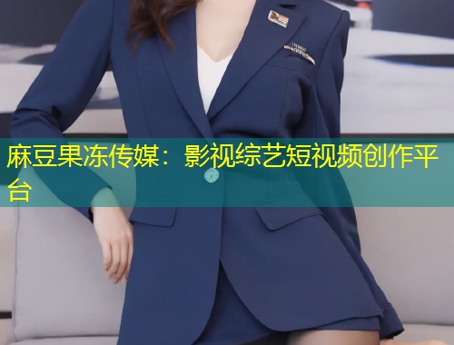 麻豆果冻传媒：影视综艺短视频创作平台