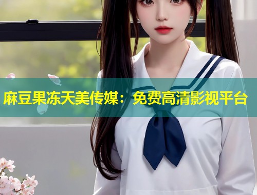 麻豆果冻天美传媒：免费高清影视平台
